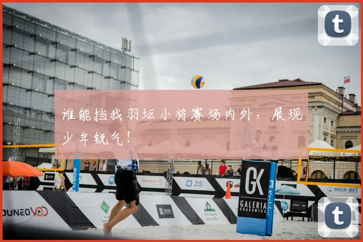谁能挡我羽坛小将赛场内外,展现少年锐气!