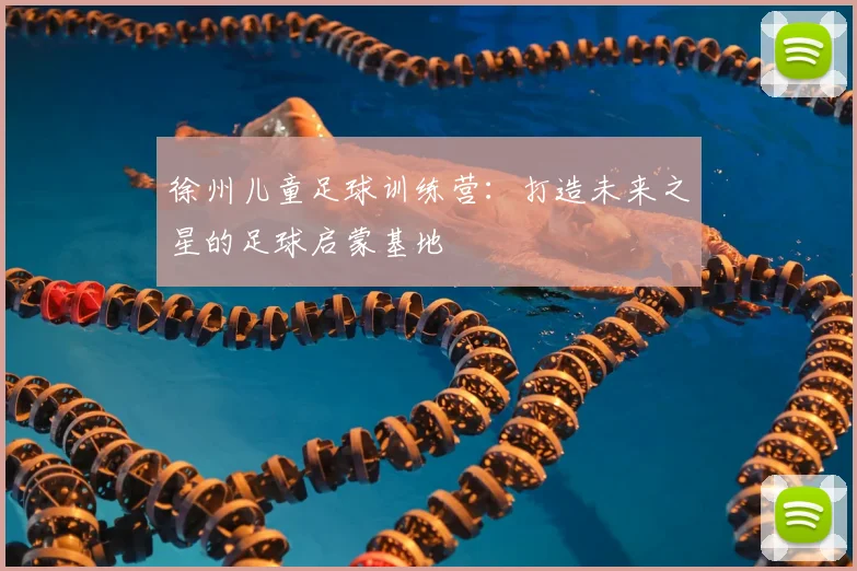 徐州儿童足球训练营：打造未来之星的足球启蒙基地