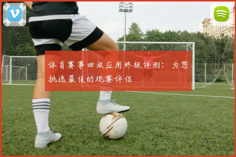 体育赛事回放应用终极评测:为您挑选最佳的观赛伴侣