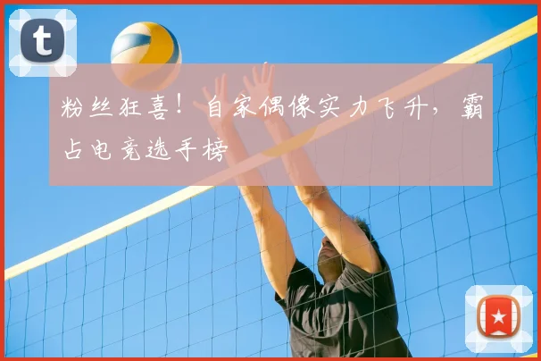粉丝狂喜！自家偶像实力飞升，霸占电竞选手榜
