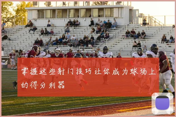 掌握这些射门技巧让你成为球场上的得分利器