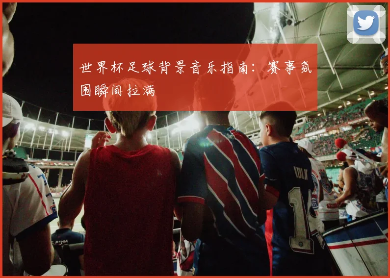 世界杯足球背景音乐指南：赛事氛围瞬间拉满