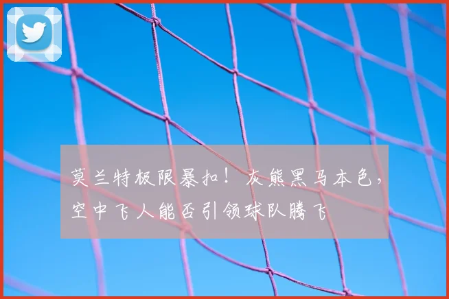 莫兰特极限暴扣！灰熊黑马本色，空中飞人能否引领球队腾飞