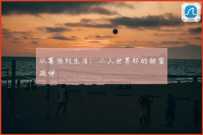 从赛场到生活：二人世界杯的甜蜜延伸