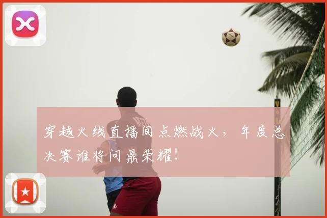 穿越火线直播间点燃战火,年度总决赛谁将问鼎荣耀!