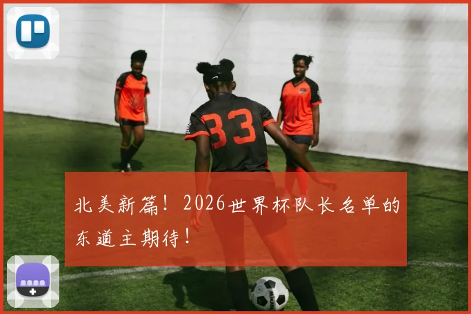 北美新篇!2026世界杯队长名单的东道主期待!