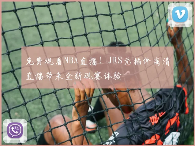 免费观看NBA直播！JRS无插件高清直播带来全新观赛体验
