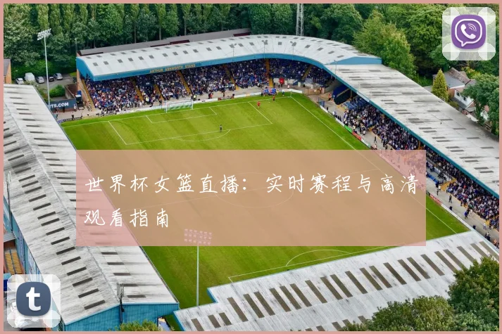 世界杯女篮直播：实时赛程与高清观看指南