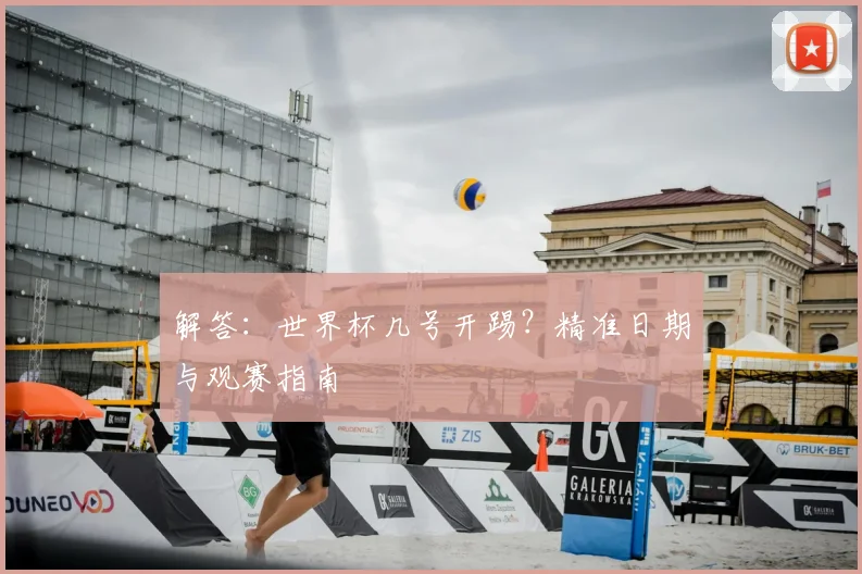 解答:世界杯几号开踢?精准日期与观赛指南