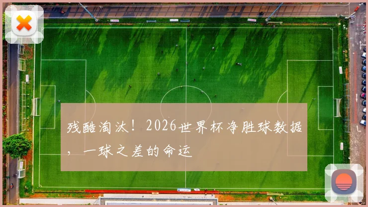 残酷淘汰!2026世界杯净胜球数据,一球之差的命运