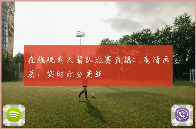 在线观看火箭队比赛直播:高清画质,实时比分更新
