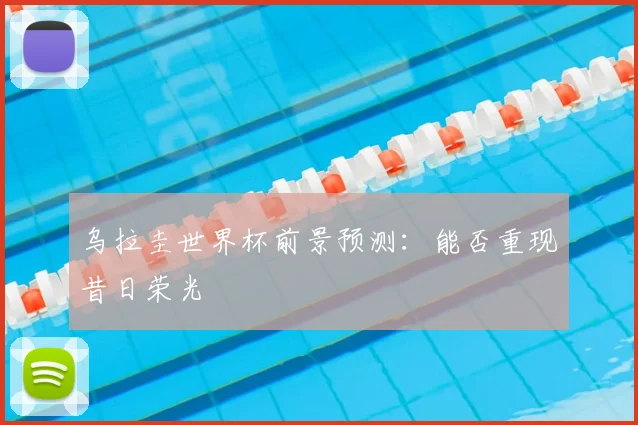 乌拉圭世界杯前景预测：能否重现昔日荣光