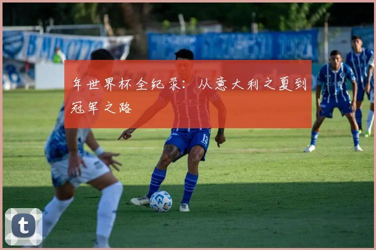 年世界杯全纪录:从意大利之夏到冠军之路