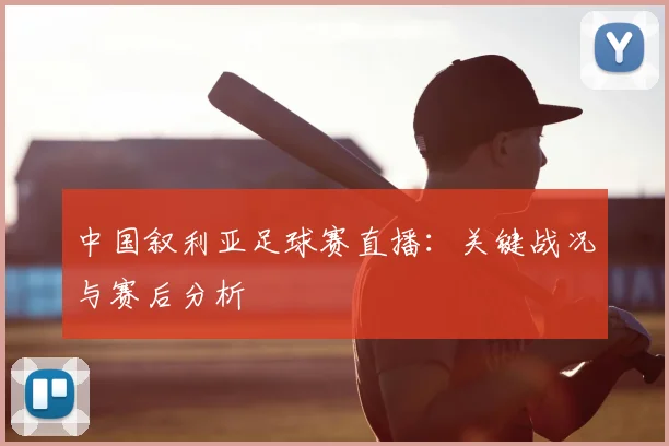 中国叙利亚足球赛直播：关键战况与赛后分析
