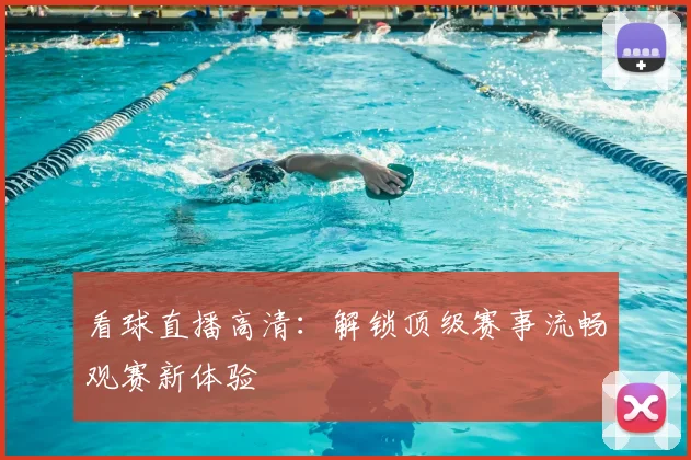 看球直播高清：解锁顶级赛事流畅观赛新体验