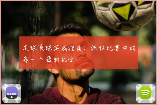 足球滚球实战指南：抓住比赛中的每一个盈利机会