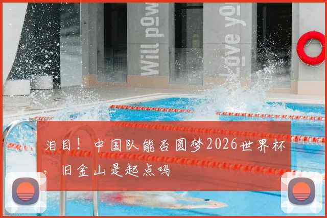 泪目!中国队能否圆梦2026世界杯,旧金山是起点吗