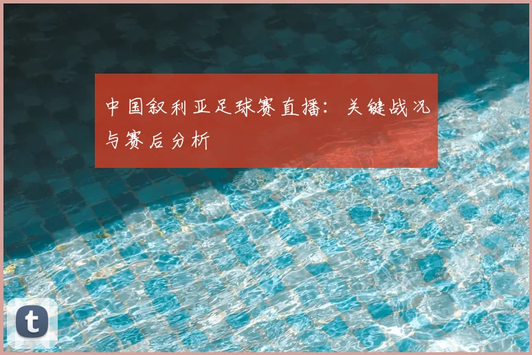 中国叙利亚足球赛直播：关键战况与赛后分析