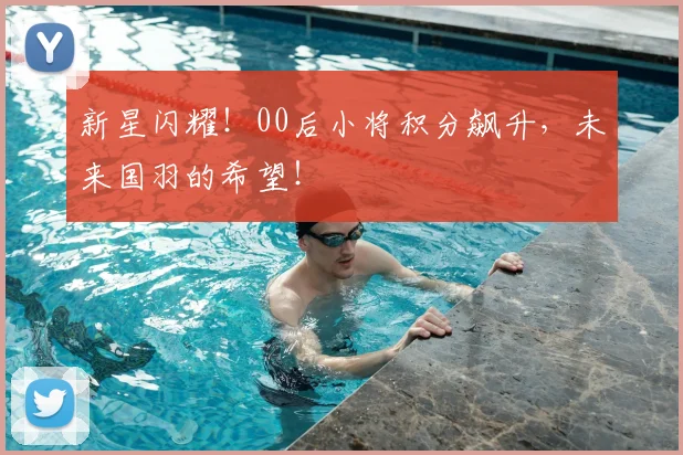 新星闪耀！00后小将积分飙升，未来国羽的希望！