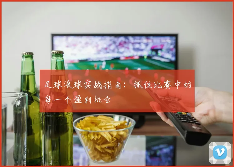 足球滚球实战指南:抓住比赛中的每一个盈利机会