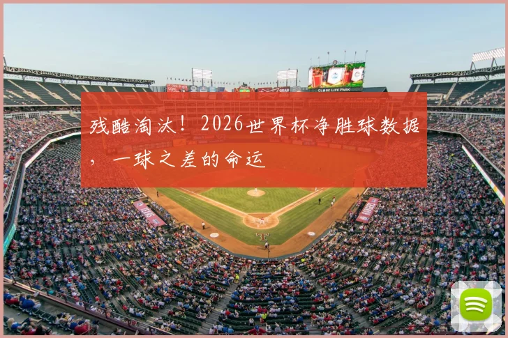 残酷淘汰！2026世界杯净胜球数据，一球之差的命运