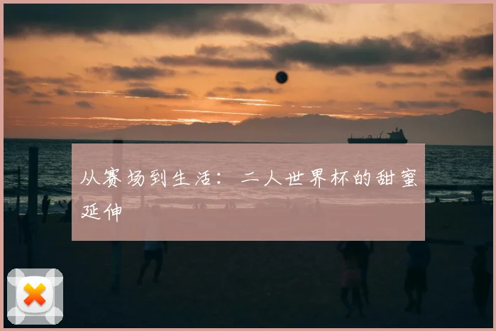 从赛场到生活:二人世界杯的甜蜜延伸