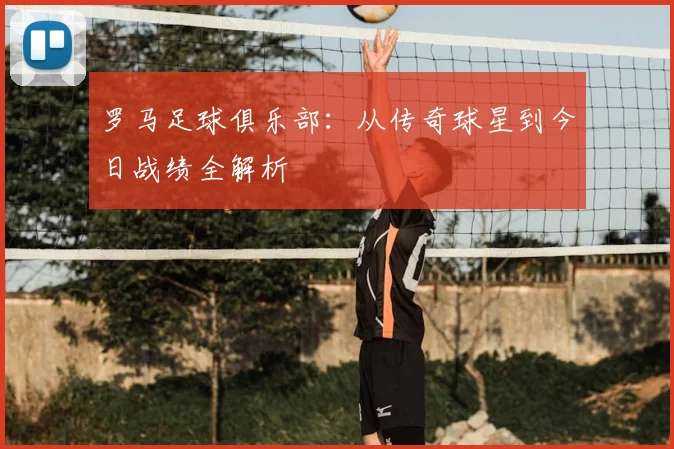 罗马足球俱乐部：从传奇球星到今日战绩全解析