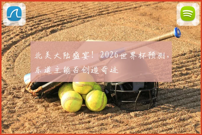 北美大陆盛宴！2026世界杯预测，东道主能否创造奇迹