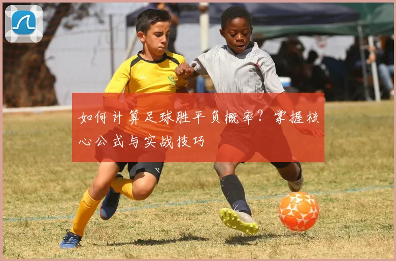 如何计算足球胜平负概率？掌握核心公式与实战技巧