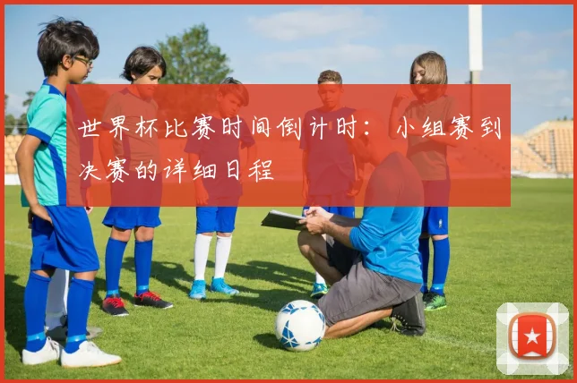 世界杯比赛时间倒计时：小组赛到决赛的详细日程