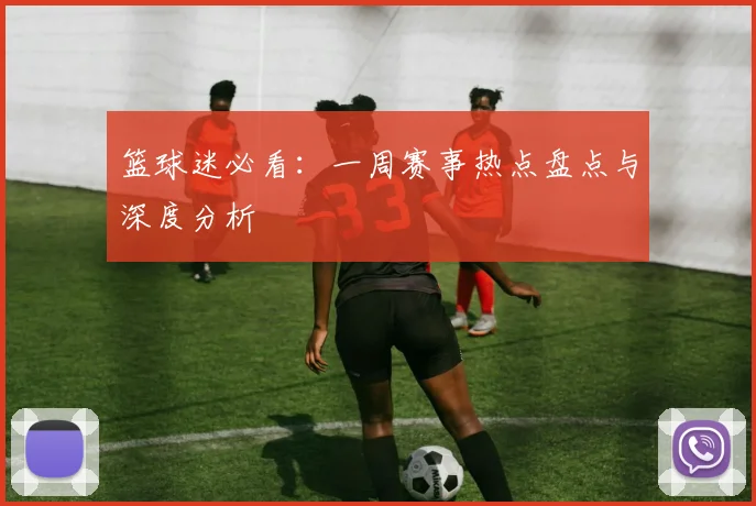 篮球迷必看:一周赛事热点盘点与深度分析