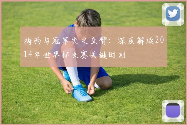 梅西与冠军失之交臂：深度解读2014年世界杯决赛关键时刻