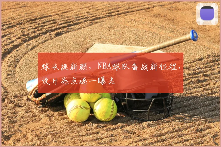 球衣换新颜，NBA球队备战新征程，设计亮点逐一曝光