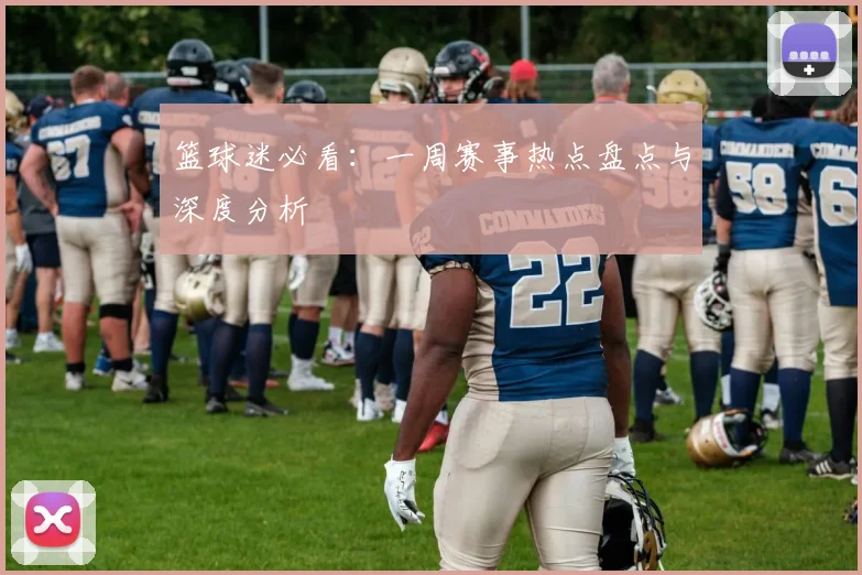 篮球迷必看：一周赛事热点盘点与深度分析