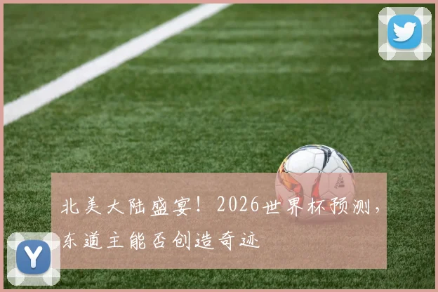 北美大陆盛宴！2026世界杯预测，东道主能否创造奇迹