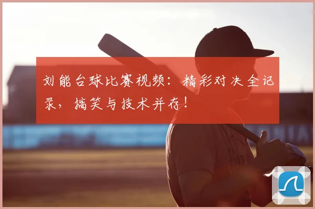 刘能台球比赛视频:精彩对决全记录,搞笑与技术并存!