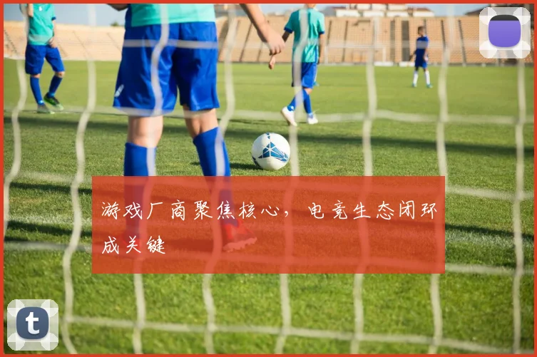 游戏厂商聚焦核心，电竞生态闭环成关键