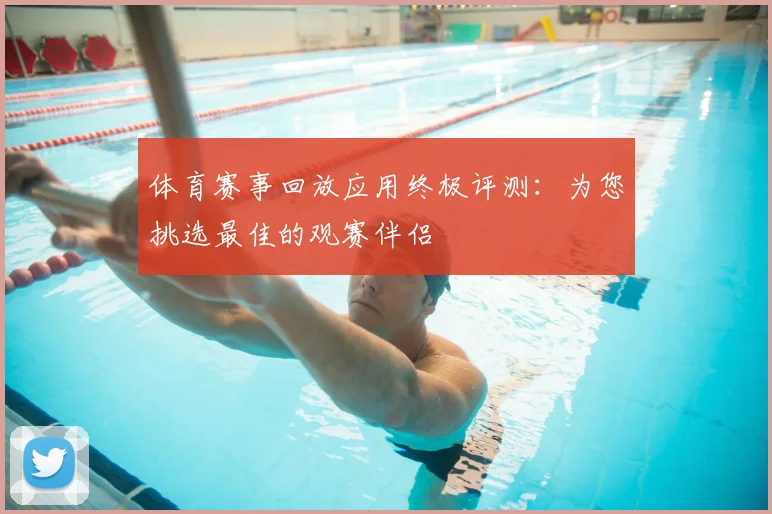 体育赛事回放应用终极评测:为您挑选最佳的观赛伴侣