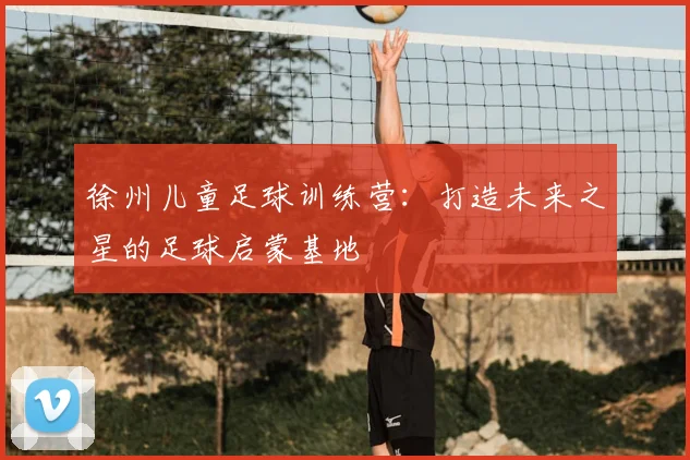 徐州儿童足球训练营：打造未来之星的足球启蒙基地