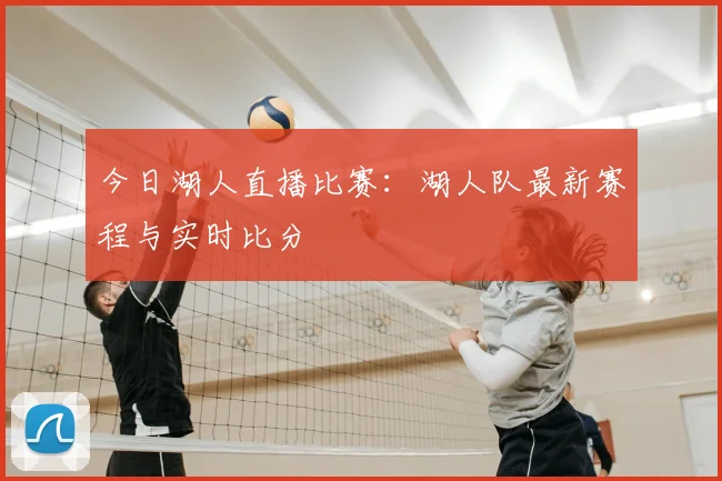 今日湖人直播比赛:湖人队最新赛程与实时比分