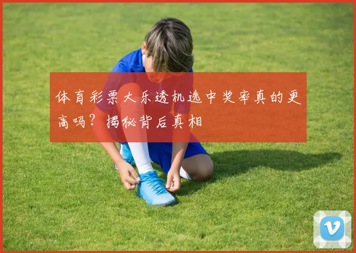 体育彩票大乐透机选中奖率真的更高吗？揭秘背后真相