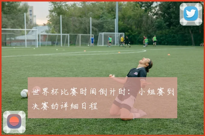 世界杯比赛时间倒计时：小组赛到决赛的详细日程
