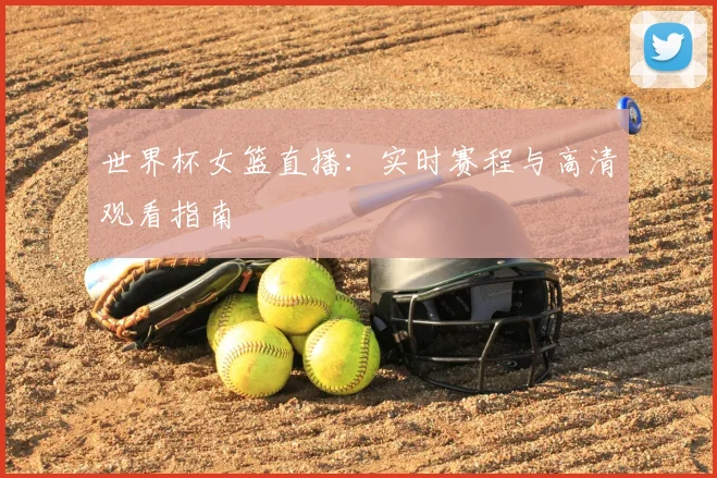 世界杯女篮直播：实时赛程与高清观看指南