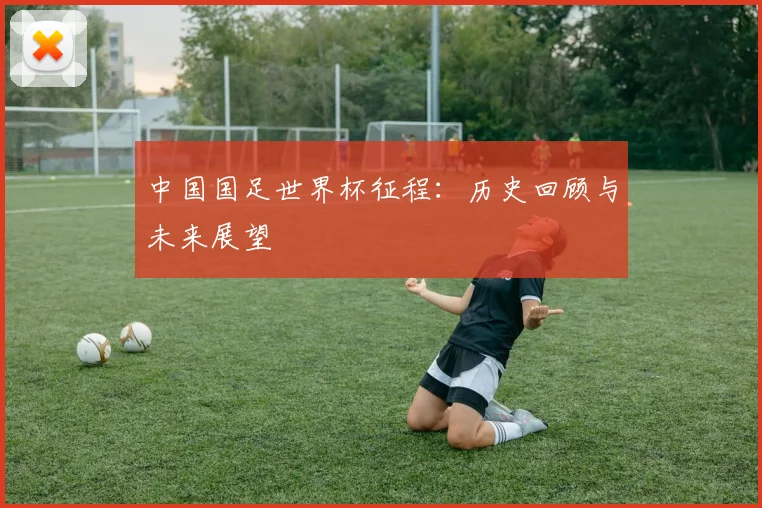 中国国足世界杯征程:历史回顾与未来展望